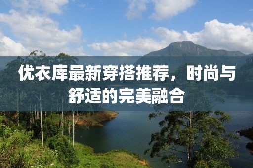 优衣库最新穿搭推荐，时尚与舒适的完美融合