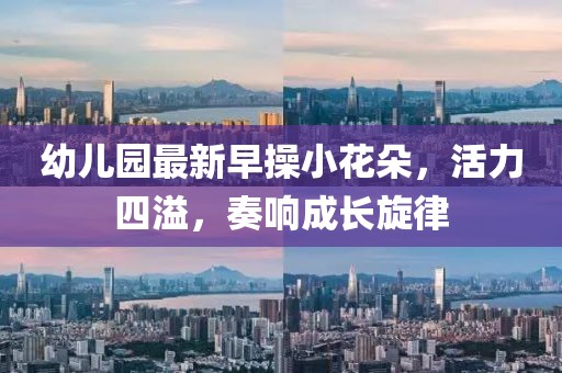 幼儿园最新早操小花朵，活力四溢，奏响成长旋律