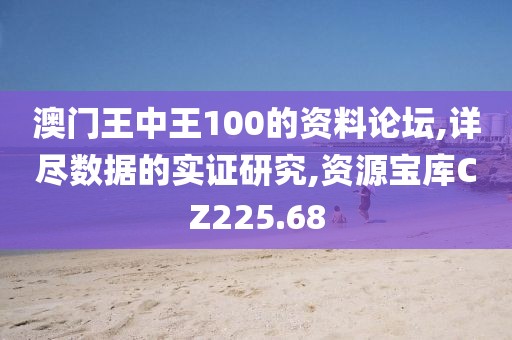 澳门王中王100的资料论坛,详尽数据的实证研究,资源宝库CZ225.68