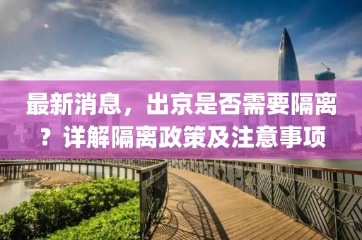 最新消息，出京是否需要隔离？详解隔离政策及注意事项