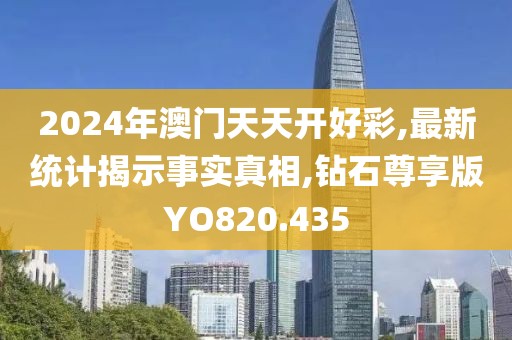 2024年澳门天天开好彩,最新统计揭示事实真相,钻石尊享版YO820.435