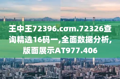 王中王72396.cσm.72326查询精选16码一,全面数据分析,版面展示AT977.406