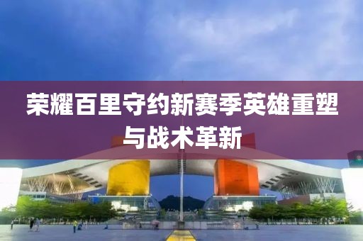 荣耀百里守约新赛季英雄重塑与战术革新