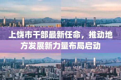 上饶市干部最新任命，推动地方发展新力量布局启动