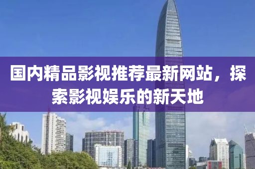 国内精品影视推荐最新网站，探索影视娱乐的新天地