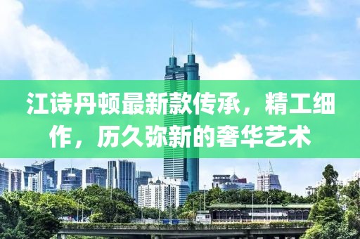 江诗丹顿最新款传承，精工细作，历久弥新的奢华艺术
