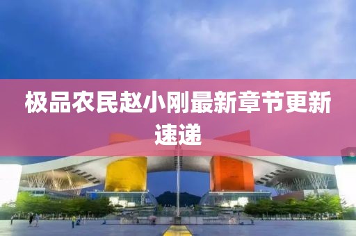 极品农民赵小刚最新章节更新速递