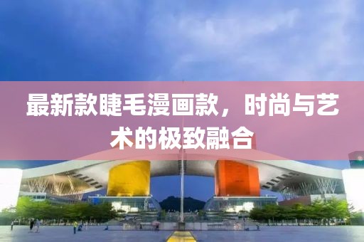 最新款睫毛漫画款，时尚与艺术的极致融合