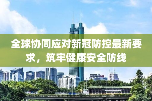 全球协同应对新冠防控最新要求，筑牢健康安全防线