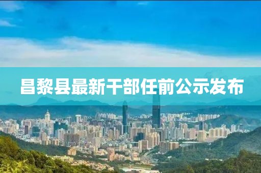 昌黎县最新干部任前公示发布