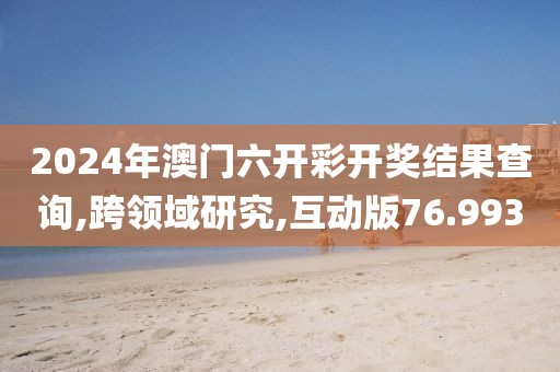 2024年澳门六开彩开奖结果查询,跨领域研究,互动版76.993