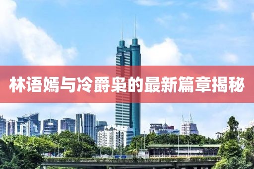 林语嫣与冷爵枭的最新篇章揭秘