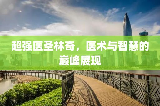 超强医圣林奇，医术与智慧的巅峰展现