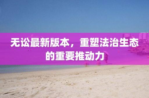 无讼最新版本，重塑法治生态的重要推动力