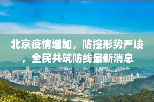 北京疫情增加，防控形势严峻，全民共筑防线最新消息