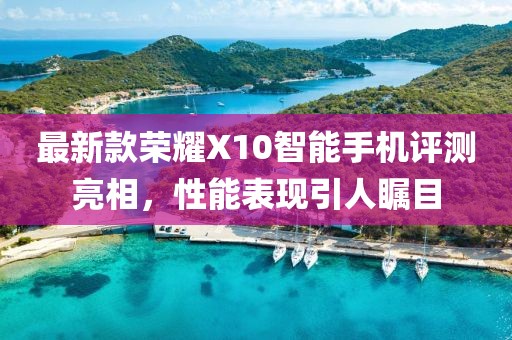 最新款荣耀X10智能手机评测亮相，性能表现引人瞩目