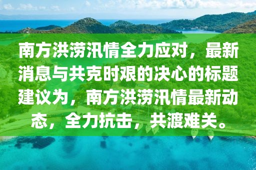 南方洪涝汛情全力应对，最新消息与共克时艰的决心的标题建议为，南方洪涝汛情最新动态，全力抗击，共渡难关。