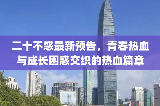 二十不惑最新预告，青春热血与成长困惑交织的热血篇章