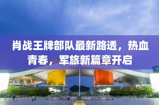 肖战王牌部队最新路透，热血青春，军旅新篇章开启