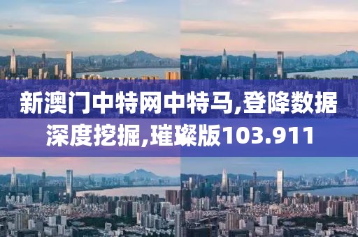 新澳门中特网中特马,登降数据深度挖掘,璀璨版103.911