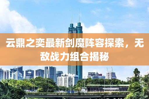 云鼎之奕最新剑魔阵容探索，无敌战力组合揭秘