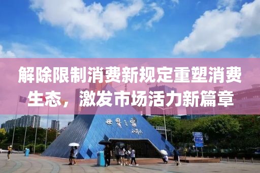 解除限制消费新规定重塑消费生态，激发市场活力新篇章