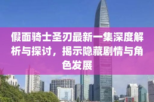 假面骑士圣刃最新一集深度解析与探讨，揭示隐藏剧情与角色发展