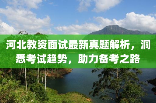 河北教资面试最新真题解析，洞悉考试趋势，助力备考之路