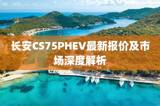 长安CS75PHEV最新报价及市场深度解析