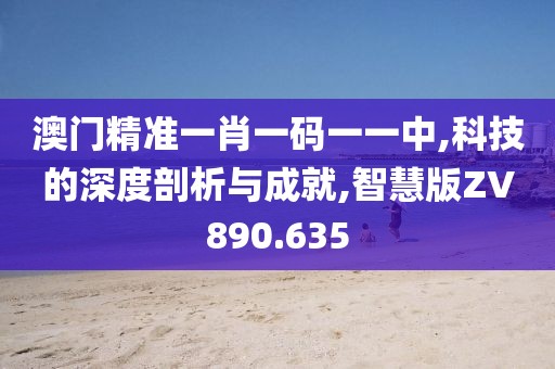 澳门精准一肖一码一一中,科技的深度剖析与成就,智慧版ZV890.635