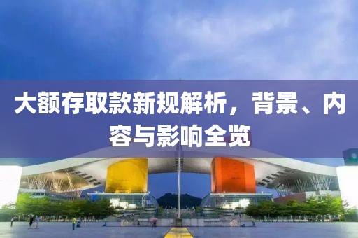 大额存取款新规解析，背景、内容与影响全览