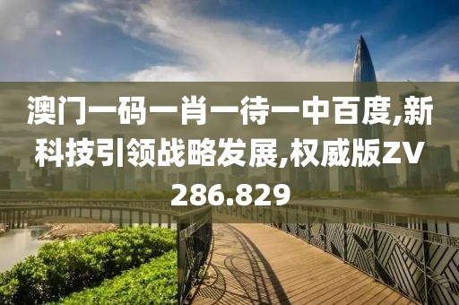 澳门一码一肖一待一中百度,新科技引领战略发展,权威版ZV286.829