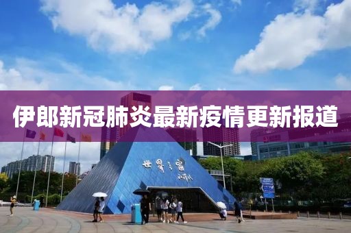 伊郎新冠肺炎最新疫情更新报道