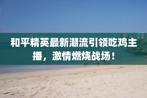 和平精英最新潮流引领吃鸡主播，激情燃烧战场！