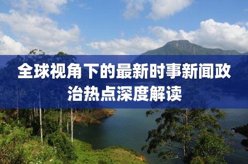 全球视角下的最新时事新闻政治热点深度解读