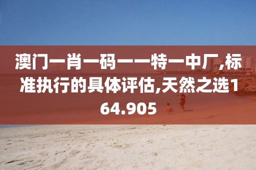 澳门一肖一码一一特一中厂,标准执行的具体评估,天然之选164.905