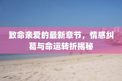 致命亲爱的最新章节，情感纠葛与命运转折揭秘