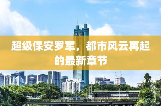 超级保安罗军，都市风云再起的最新章节