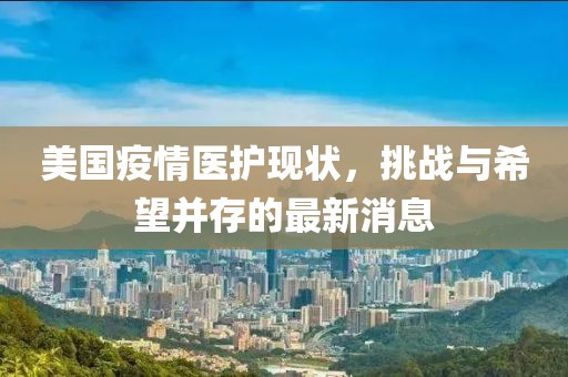 美国疫情医护现状，挑战与希望并存的最新消息