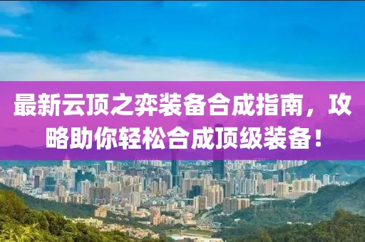 最新云顶之弈装备合成指南，攻略助你轻松合成顶级装备！