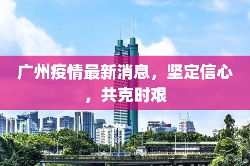 广州疫情最新消息，坚定信心，共克时艰