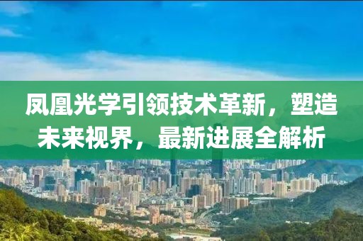 凤凰光学引领技术革新，塑造未来视界，最新进展全解析