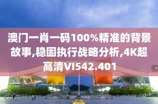 澳门一肖一码100%精准的背景故事,稳固执行战略分析,4K超高清VI542.401