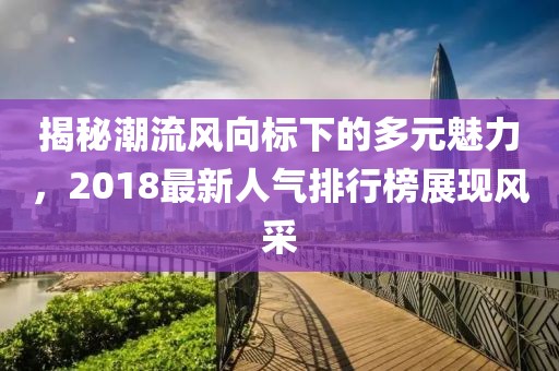 揭秘潮流风向标下的多元魅力，2018最新人气排行榜展现风采