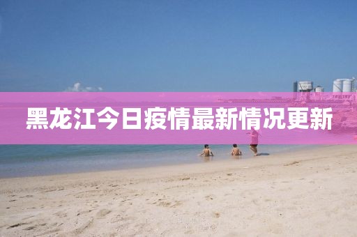 黑龙江今日疫情最新情况更新