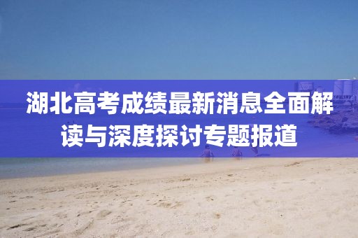 湖北高考成绩最新消息全面解读与深度探讨专题报道