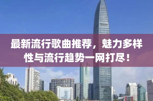 最新流行歌曲推荐，魅力多样性与流行趋势一网打尽！