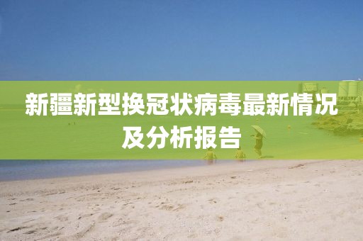 新疆新型换冠状病毒最新情况及分析报告