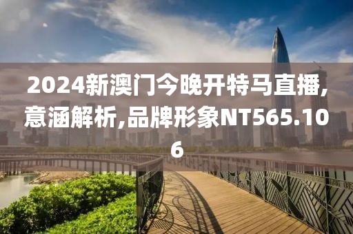 2024新澳门今晚开特马直播,意涵解析,品牌形象NT565.106