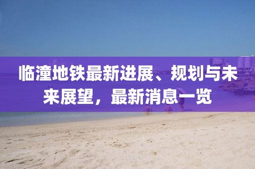 临潼地铁最新进展、规划与未来展望，最新消息一览